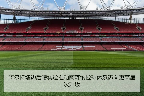 阿尔特塔边后腰实验推动阿森纳控球体系迈向更高层次升级