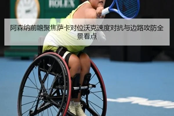 阿森纳前瞻聚焦萨卡对位沃克速度对抗与边路攻防全景看点