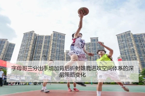字母哥三分出手增加背后折射雄鹿进攻空间体系的深层策略变化
