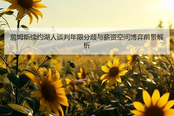 詹姆斯续约湖人谈判年限分歧与薪资空间博弈前景解析