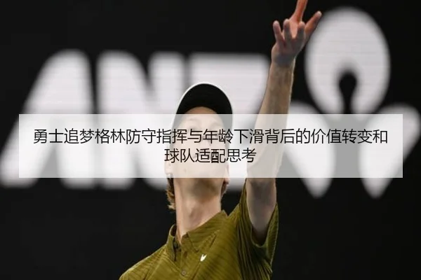 勇士追梦格林防守指挥与年龄下滑背后的价值转变和球队适配思考