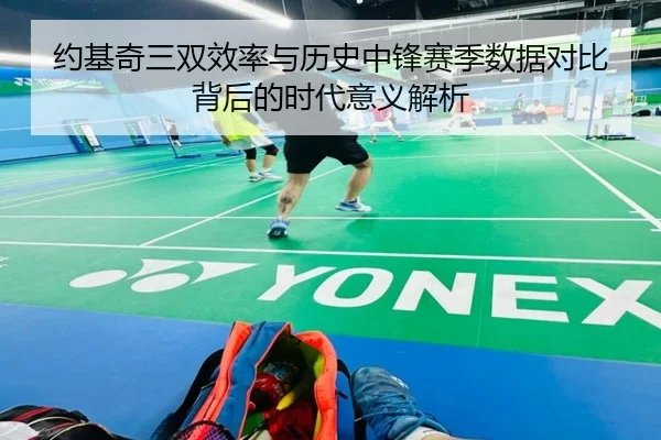 约基奇三双效率与历史中锋赛季数据对比背后的时代意义解析