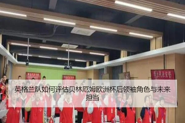 英格兰队如何评估贝林厄姆欧洲杯后领袖角色与未来担当