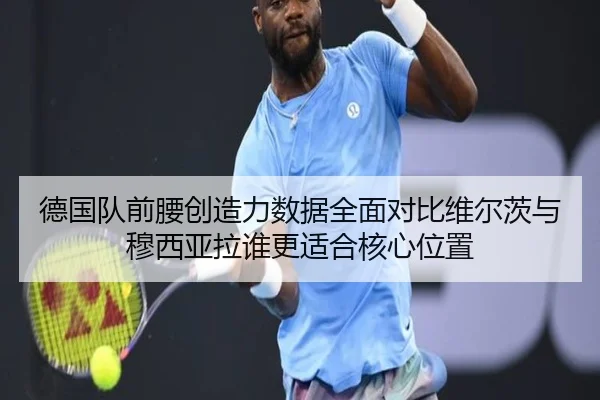 德国队前腰创造力数据全面对比维尔茨与穆西亚拉谁更适合核心位置