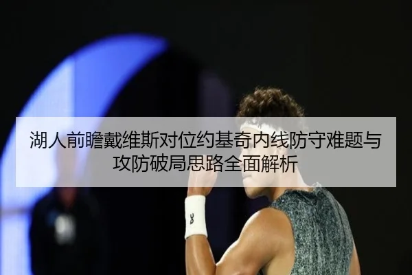 湖人前瞻戴维斯对位约基奇内线防守难题与攻防破局思路全面解析