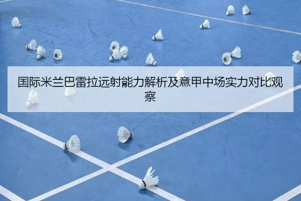 国际米兰巴雷拉远射能力解析及意甲中场实力对比观察