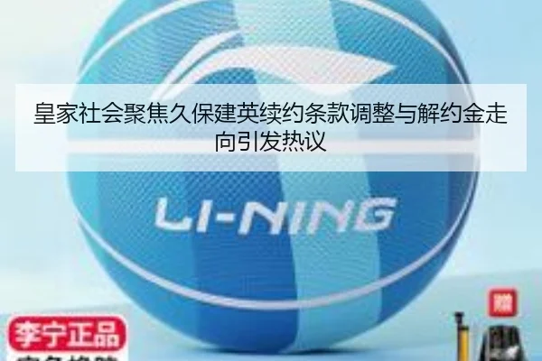 皇家社会聚焦久保建英续约条款调整与解约金走向引发热议