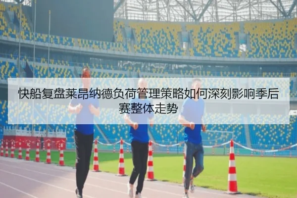 快船复盘莱昂纳德负荷管理策略如何深刻影响季后赛整体走势