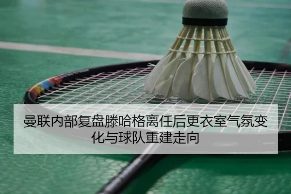 曼联内部复盘滕哈格离任后更衣室气氛变化与球队重建走向