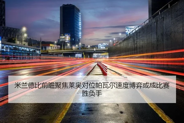 米兰德比前瞻聚焦莱奥对位帕瓦尔速度博弈或成比赛胜负手