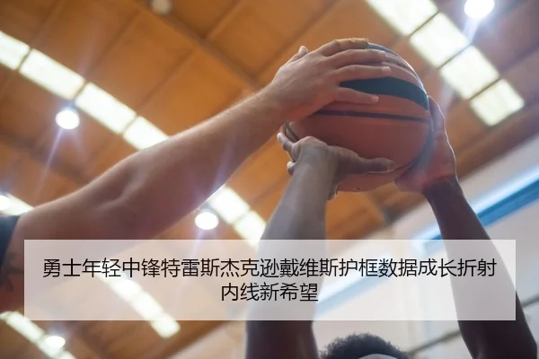 勇士年轻中锋特雷斯杰克逊戴维斯护框数据成长折射内线新希望