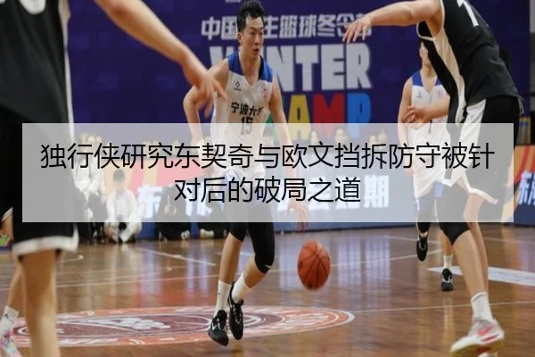 独行侠研究东契奇与欧文挡拆防守被针对后的破局之道