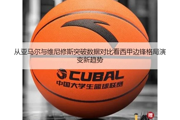 从亚马尔与维尼修斯突破数据对比看西甲边锋格局演变新趋势