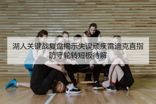 湖人关键战复盘揭示失误顽疾雷迪克直指防守轮转短板待解