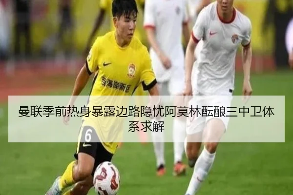曼联季前热身暴露边路隐忧阿莫林酝酿三中卫体系求解