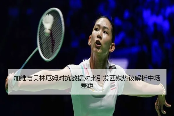 加维与贝林厄姆对抗数据对比引发西媒热议解析中场差距