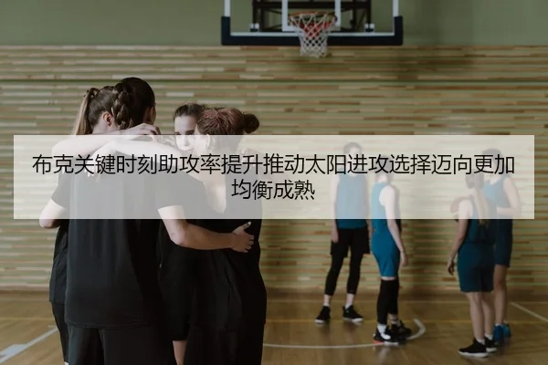 布克关键时刻助攻率提升推动太阳进攻选择迈向更加均衡成熟