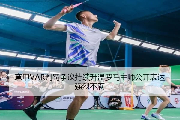 意甲VAR判罚争议持续升温罗马主帅公开表达强烈不满